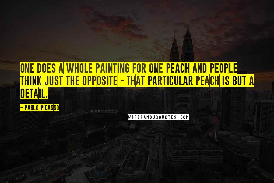 Pablo Picasso Quotes: One does a whole painting for one peach and people think just the opposite - that particular peach is but a detail.