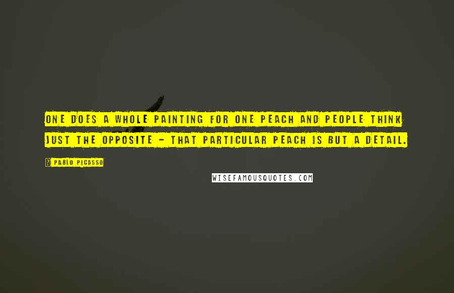 Pablo Picasso Quotes: One does a whole painting for one peach and people think just the opposite - that particular peach is but a detail.