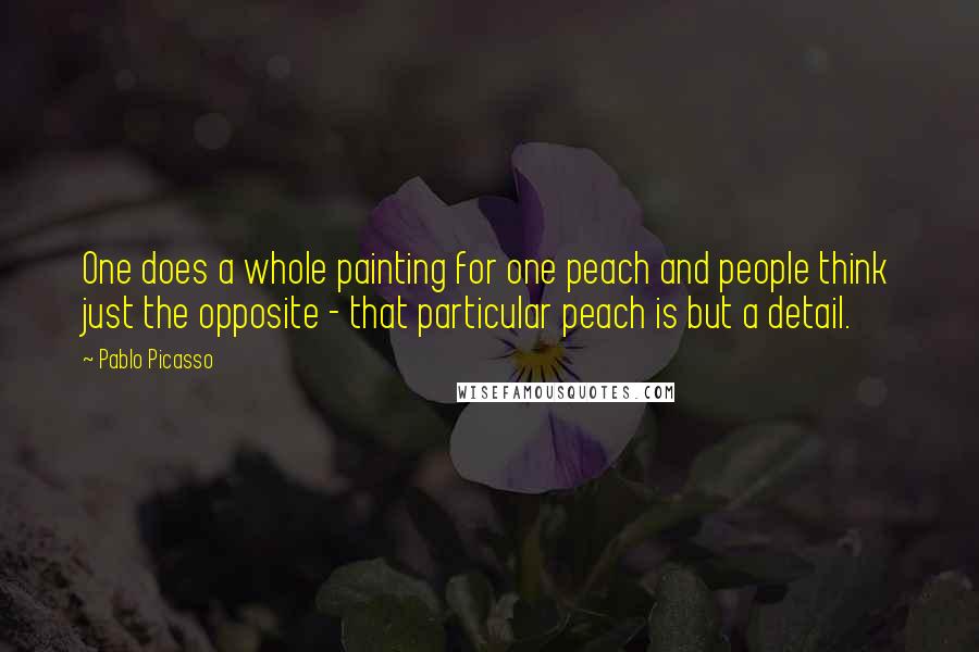 Pablo Picasso Quotes: One does a whole painting for one peach and people think just the opposite - that particular peach is but a detail.