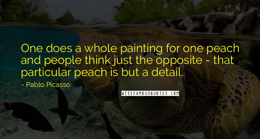 Pablo Picasso Quotes: One does a whole painting for one peach and people think just the opposite - that particular peach is but a detail.