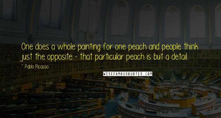 Pablo Picasso Quotes: One does a whole painting for one peach and people think just the opposite - that particular peach is but a detail.