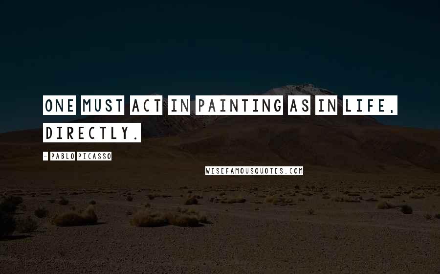 Pablo Picasso Quotes: One must act in painting as in life, directly.
