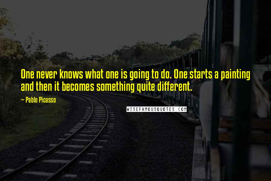 Pablo Picasso Quotes: One never knows what one is going to do. One starts a painting and then it becomes something quite different.