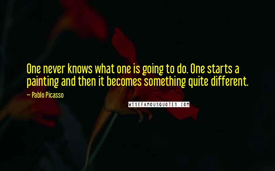 Pablo Picasso Quotes: One never knows what one is going to do. One starts a painting and then it becomes something quite different.