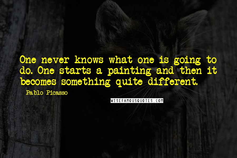 Pablo Picasso Quotes: One never knows what one is going to do. One starts a painting and then it becomes something quite different.