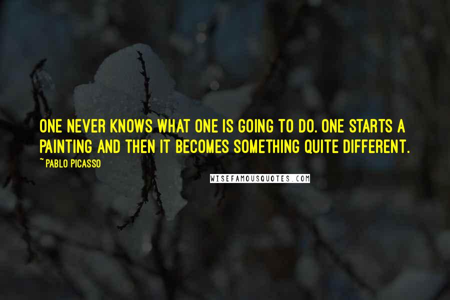 Pablo Picasso Quotes: One never knows what one is going to do. One starts a painting and then it becomes something quite different.