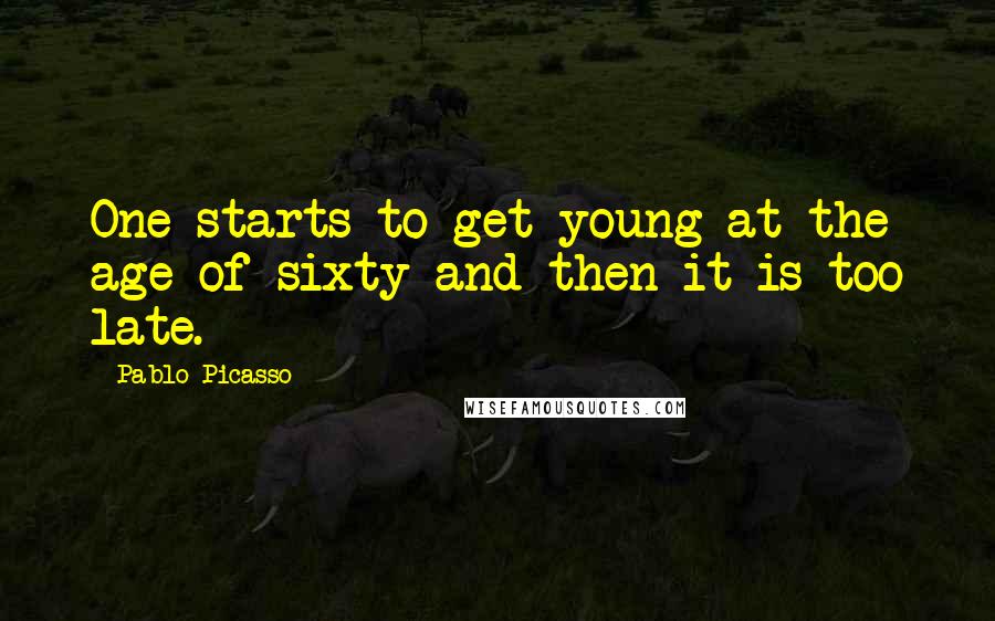 Pablo Picasso Quotes: One starts to get young at the age of sixty and then it is too late.