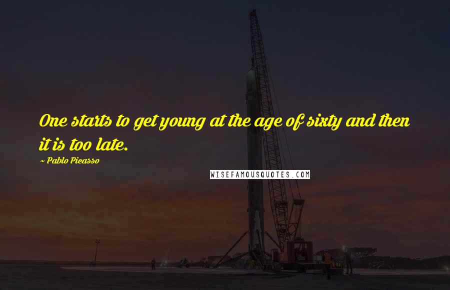 Pablo Picasso Quotes: One starts to get young at the age of sixty and then it is too late.