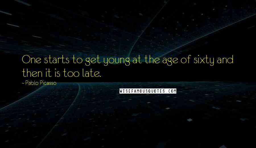 Pablo Picasso Quotes: One starts to get young at the age of sixty and then it is too late.