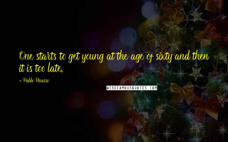Pablo Picasso Quotes: One starts to get young at the age of sixty and then it is too late.