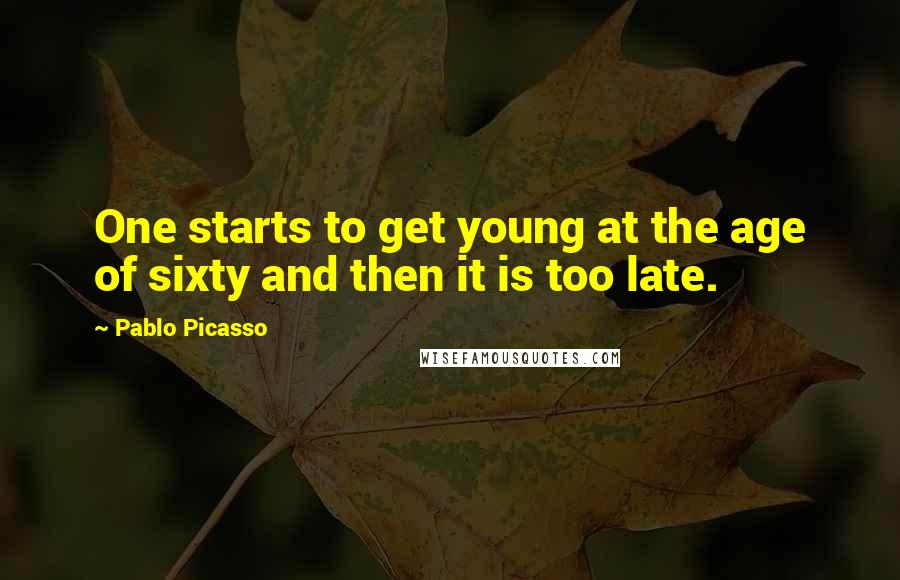 Pablo Picasso Quotes: One starts to get young at the age of sixty and then it is too late.