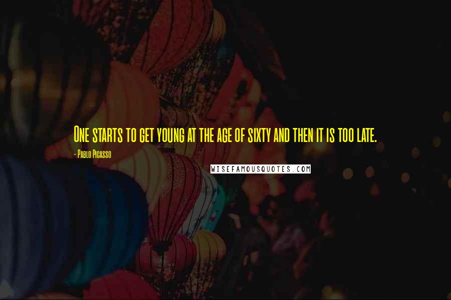 Pablo Picasso Quotes: One starts to get young at the age of sixty and then it is too late.