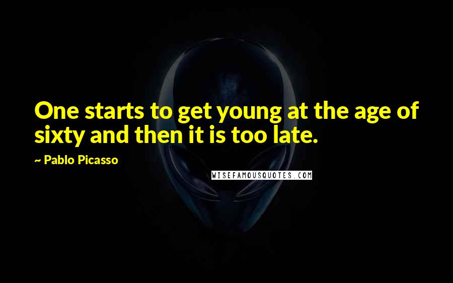 Pablo Picasso Quotes: One starts to get young at the age of sixty and then it is too late.