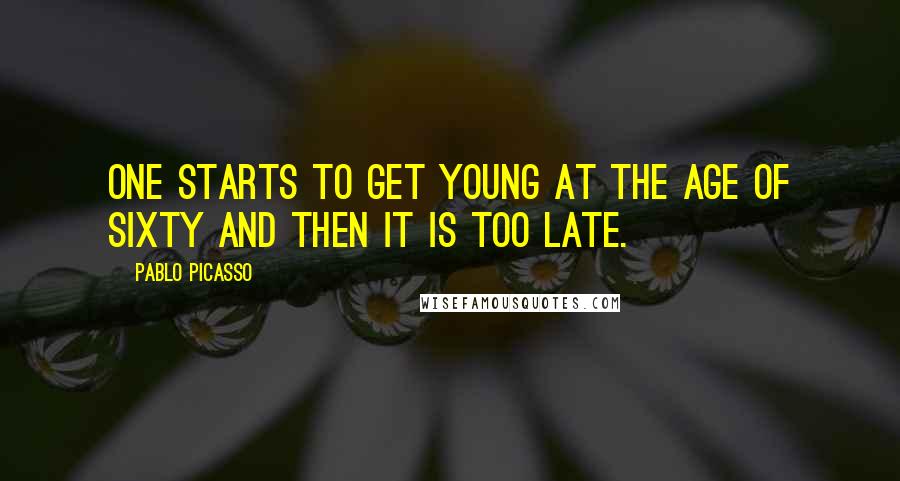 Pablo Picasso Quotes: One starts to get young at the age of sixty and then it is too late.