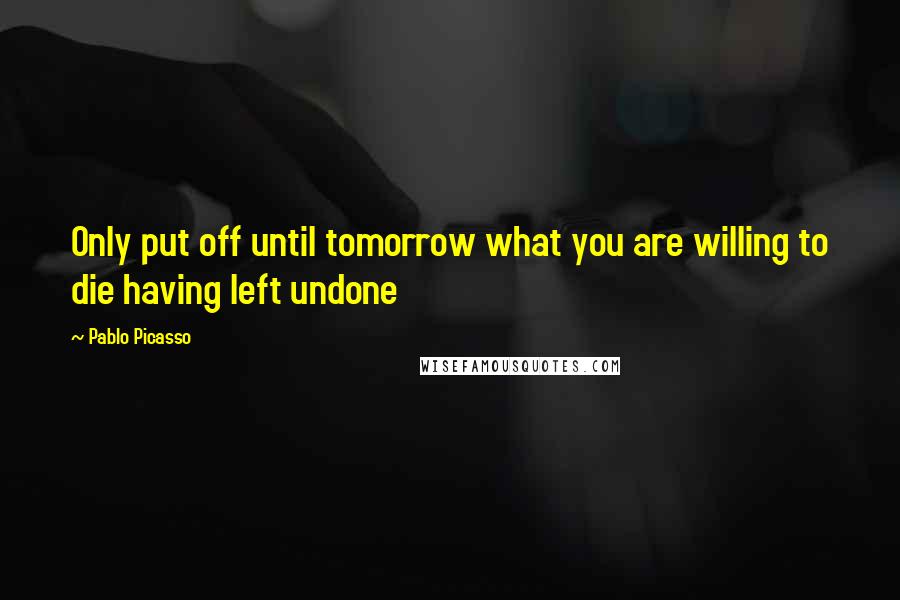 Pablo Picasso Quotes: Only put off until tomorrow what you are willing to die having left undone