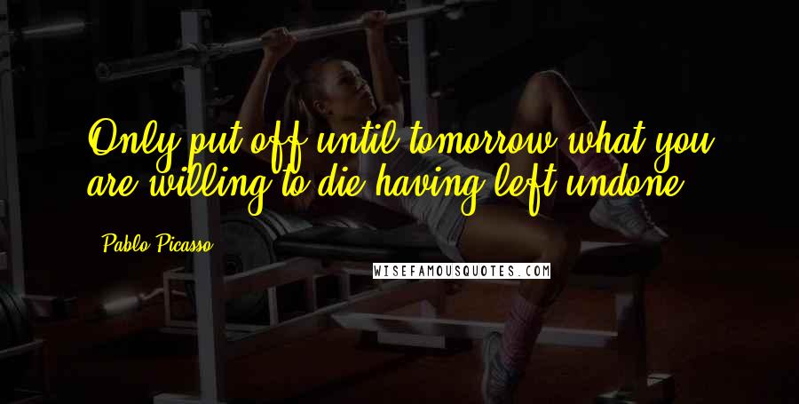 Pablo Picasso Quotes: Only put off until tomorrow what you are willing to die having left undone
