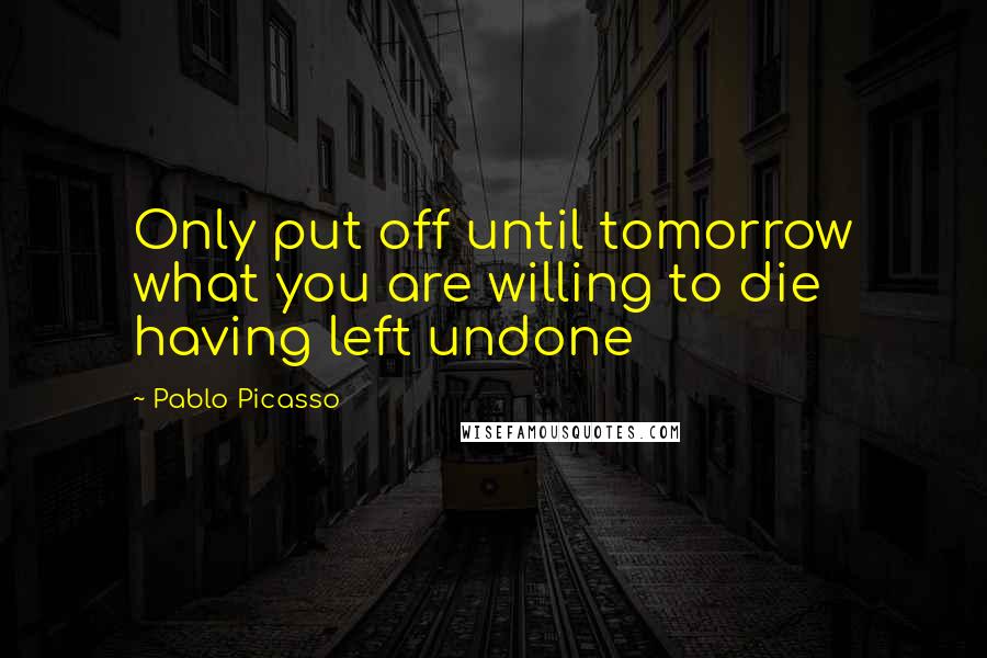 Pablo Picasso Quotes: Only put off until tomorrow what you are willing to die having left undone