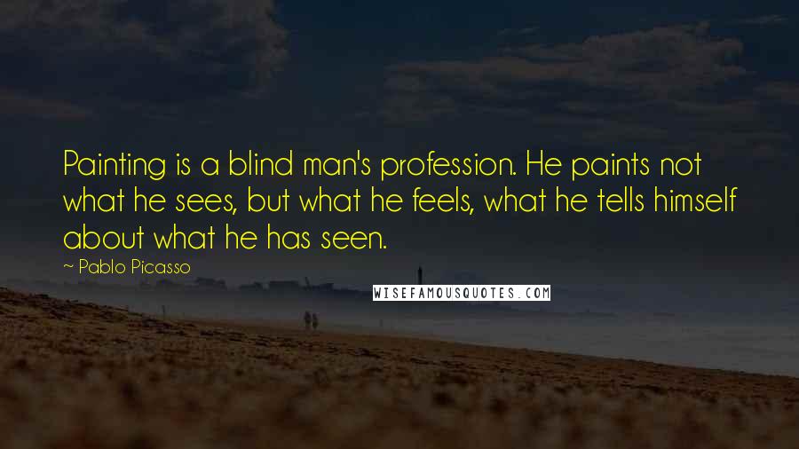 Pablo Picasso Quotes: Painting is a blind man's profession. He paints not what he sees, but what he feels, what he tells himself about what he has seen.