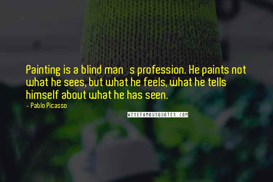 Pablo Picasso Quotes: Painting is a blind man's profession. He paints not what he sees, but what he feels, what he tells himself about what he has seen.