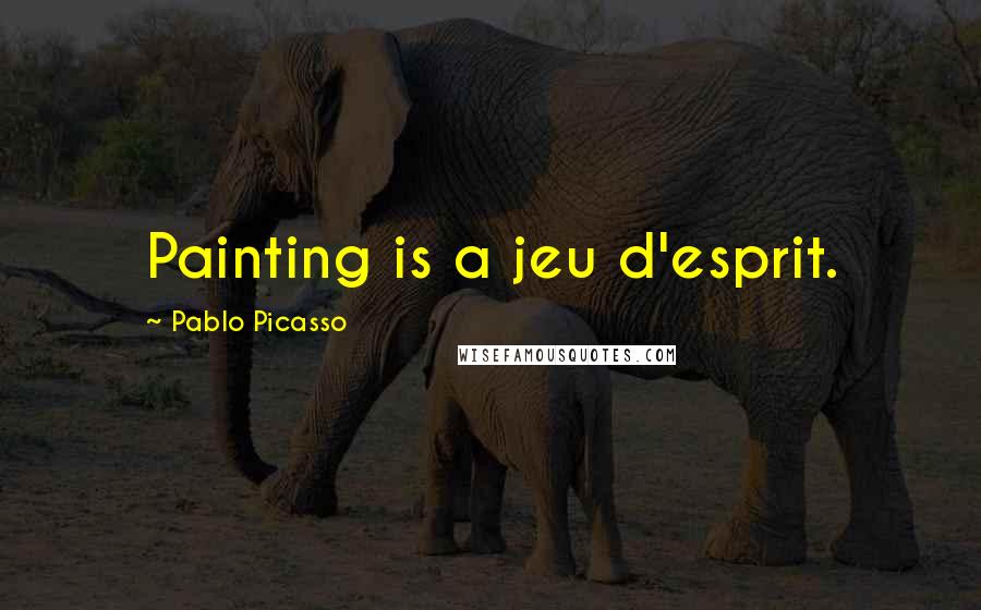 Pablo Picasso Quotes: Painting is a jeu d'esprit.