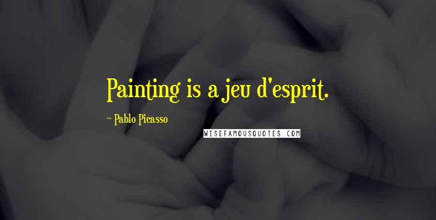 Pablo Picasso Quotes: Painting is a jeu d'esprit.