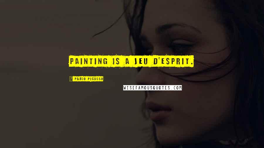 Pablo Picasso Quotes: Painting is a jeu d'esprit.