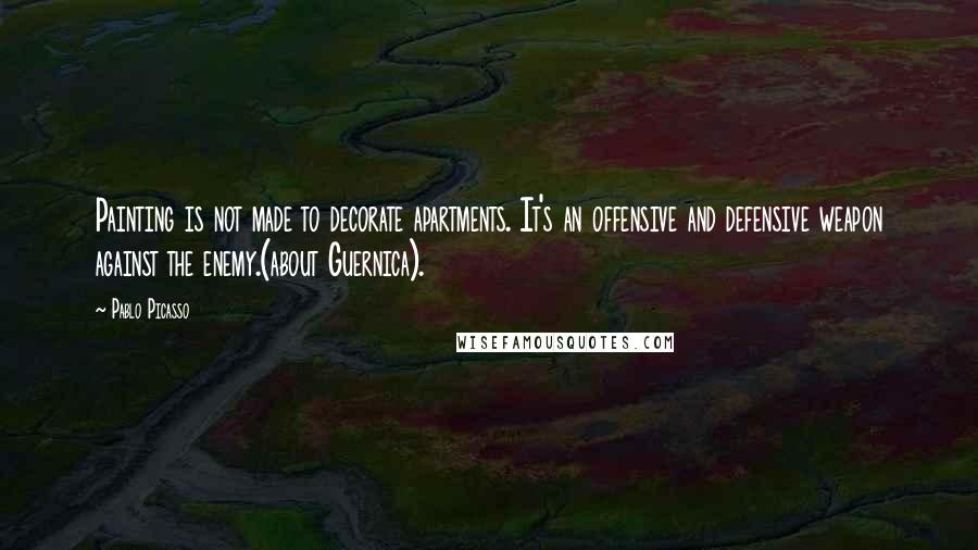 Pablo Picasso Quotes: Painting is not made to decorate apartments. It's an offensive and defensive weapon against the enemy.(about Guernica).