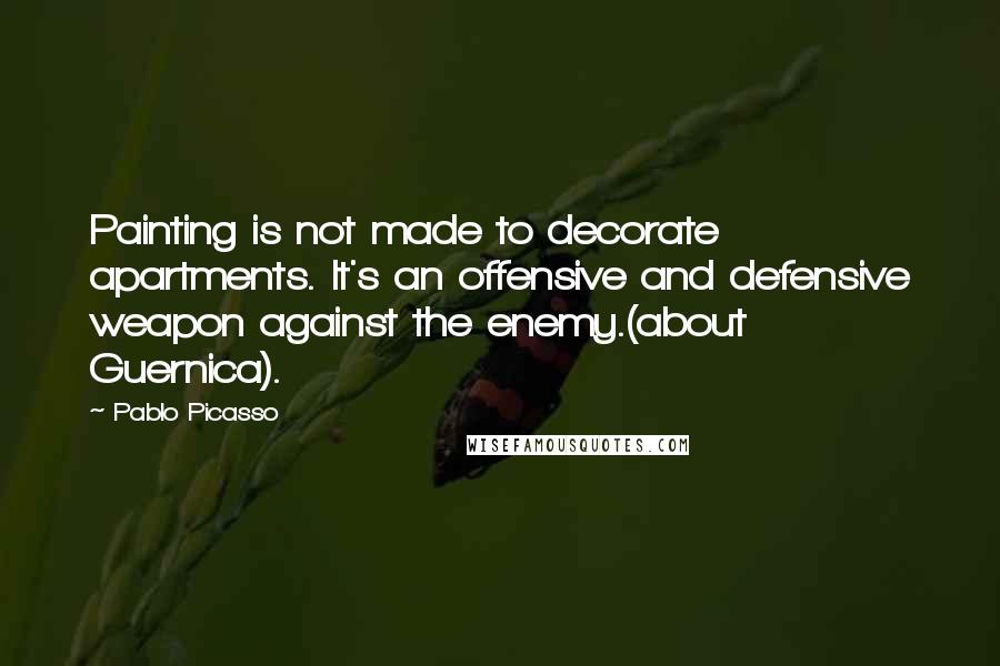 Pablo Picasso Quotes: Painting is not made to decorate apartments. It's an offensive and defensive weapon against the enemy.(about Guernica).
