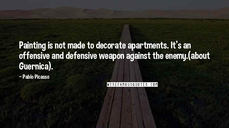 Pablo Picasso Quotes: Painting is not made to decorate apartments. It's an offensive and defensive weapon against the enemy.(about Guernica).