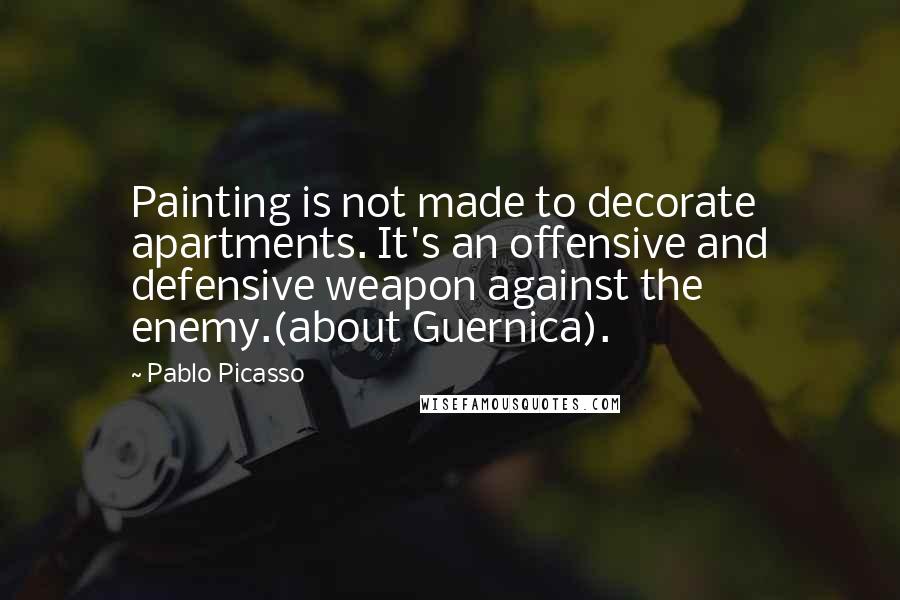 Pablo Picasso Quotes: Painting is not made to decorate apartments. It's an offensive and defensive weapon against the enemy.(about Guernica).