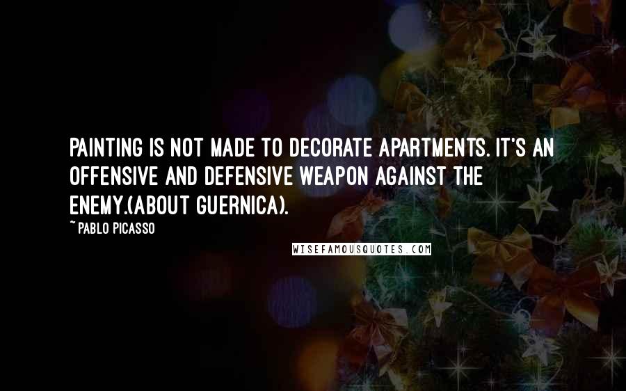 Pablo Picasso Quotes: Painting is not made to decorate apartments. It's an offensive and defensive weapon against the enemy.(about Guernica).