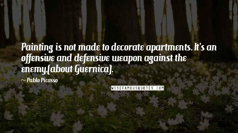 Pablo Picasso Quotes: Painting is not made to decorate apartments. It's an offensive and defensive weapon against the enemy.(about Guernica).