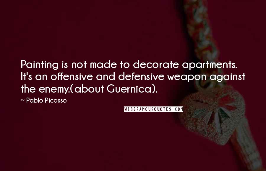 Pablo Picasso Quotes: Painting is not made to decorate apartments. It's an offensive and defensive weapon against the enemy.(about Guernica).