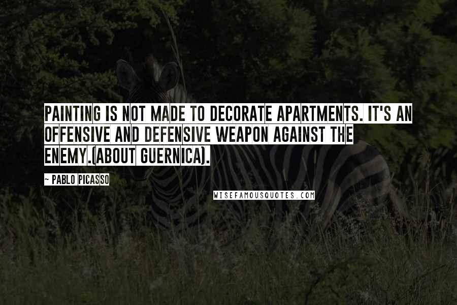 Pablo Picasso Quotes: Painting is not made to decorate apartments. It's an offensive and defensive weapon against the enemy.(about Guernica).