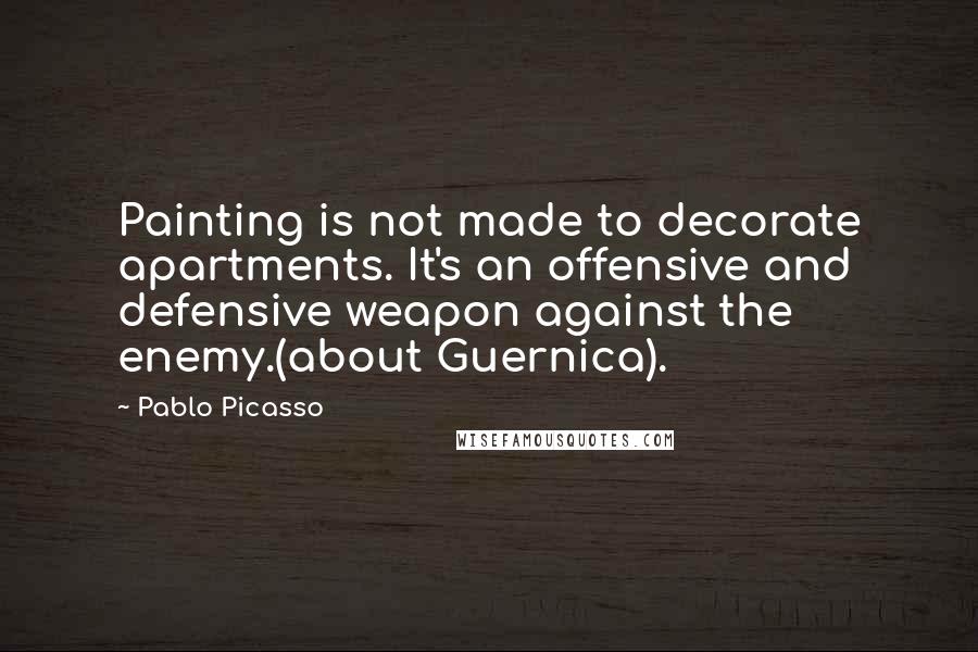 Pablo Picasso Quotes: Painting is not made to decorate apartments. It's an offensive and defensive weapon against the enemy.(about Guernica).