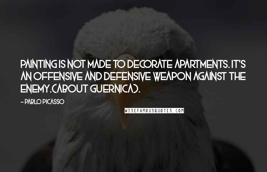 Pablo Picasso Quotes: Painting is not made to decorate apartments. It's an offensive and defensive weapon against the enemy.(about Guernica).