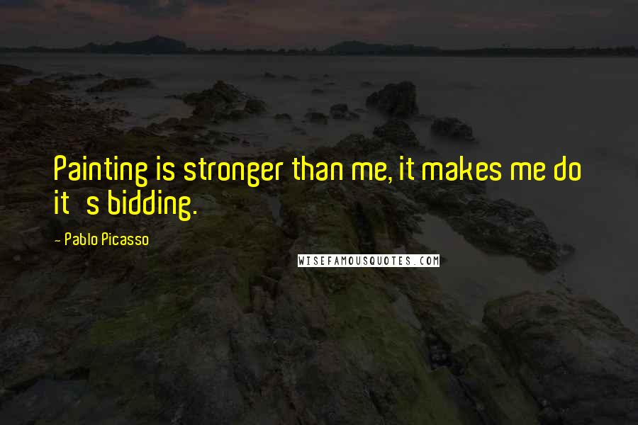 Pablo Picasso Quotes: Painting is stronger than me, it makes me do it's bidding.