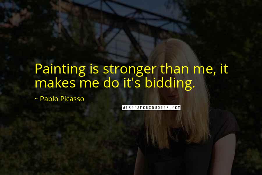 Pablo Picasso Quotes: Painting is stronger than me, it makes me do it's bidding.