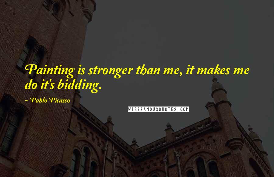 Pablo Picasso Quotes: Painting is stronger than me, it makes me do it's bidding.