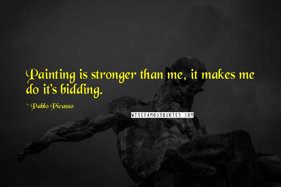 Pablo Picasso Quotes: Painting is stronger than me, it makes me do it's bidding.