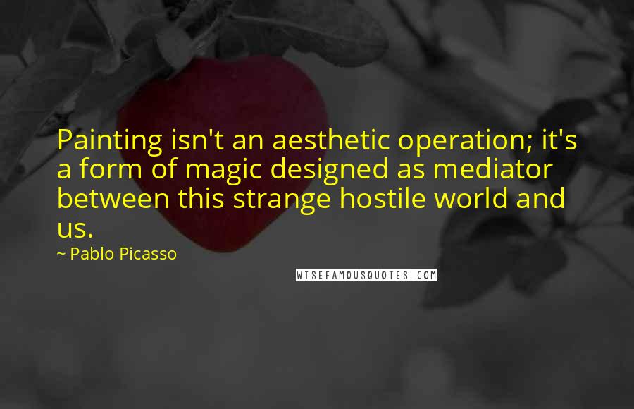 Pablo Picasso Quotes: Painting isn't an aesthetic operation; it's a form of magic designed as mediator between this strange hostile world and us.