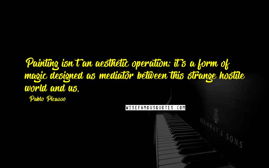 Pablo Picasso Quotes: Painting isn't an aesthetic operation; it's a form of magic designed as mediator between this strange hostile world and us.