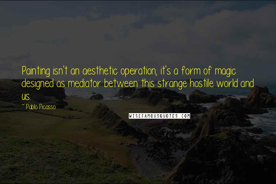 Pablo Picasso Quotes: Painting isn't an aesthetic operation; it's a form of magic designed as mediator between this strange hostile world and us.