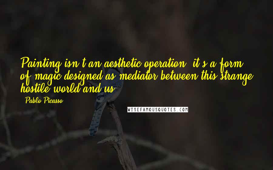 Pablo Picasso Quotes: Painting isn't an aesthetic operation; it's a form of magic designed as mediator between this strange hostile world and us.