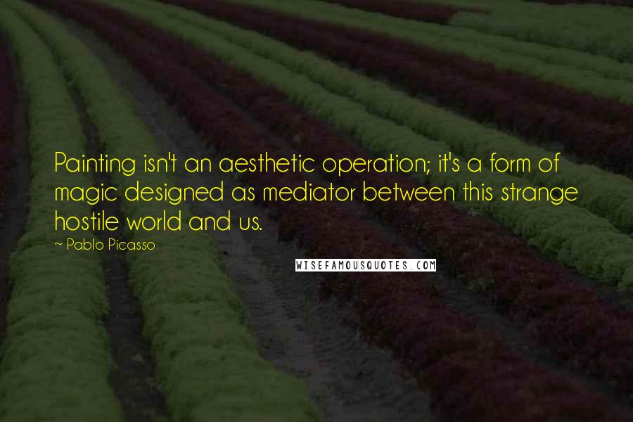 Pablo Picasso Quotes: Painting isn't an aesthetic operation; it's a form of magic designed as mediator between this strange hostile world and us.