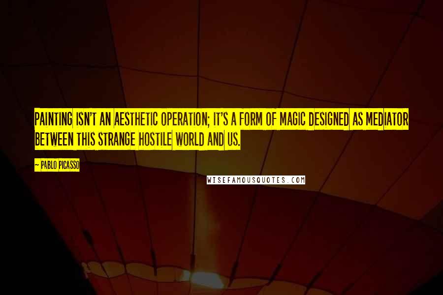 Pablo Picasso Quotes: Painting isn't an aesthetic operation; it's a form of magic designed as mediator between this strange hostile world and us.