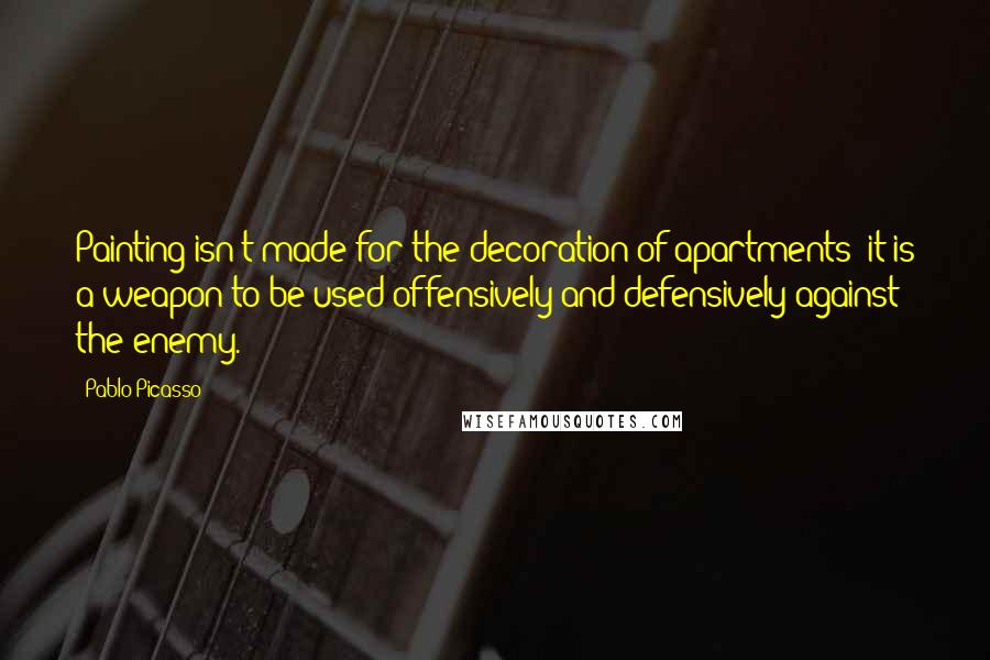 Pablo Picasso Quotes: Painting isn't made for the decoration of apartments; it is a weapon to be used offensively and defensively against the enemy.