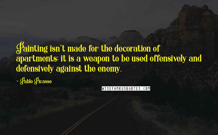 Pablo Picasso Quotes: Painting isn't made for the decoration of apartments; it is a weapon to be used offensively and defensively against the enemy.
