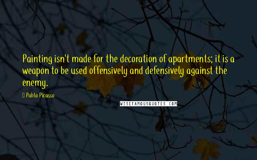 Pablo Picasso Quotes: Painting isn't made for the decoration of apartments; it is a weapon to be used offensively and defensively against the enemy.