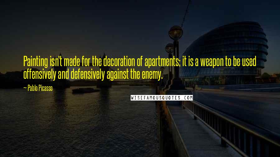 Pablo Picasso Quotes: Painting isn't made for the decoration of apartments; it is a weapon to be used offensively and defensively against the enemy.